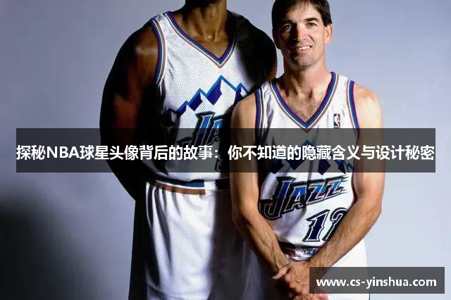 探秘NBA球星头像背后的故事：你不知道的隐藏含义与设计秘密