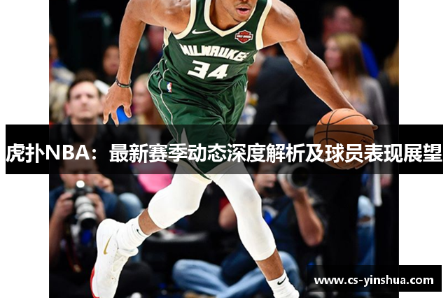 虎扑NBA：最新赛季动态深度解析及球员表现展望